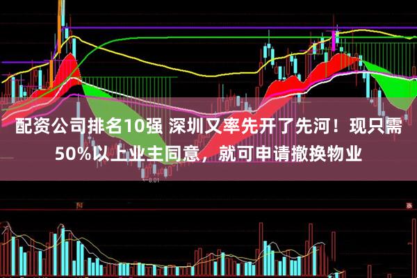 配资公司排名10强 深圳又率先开了先河!现只需50%以上业主同意,就可申请撤换物业