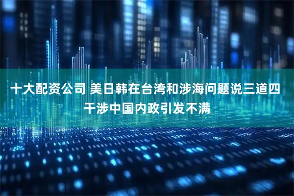 十大配资公司 美日韩在台湾和涉海问题说三道四 干涉中国内政引发不满