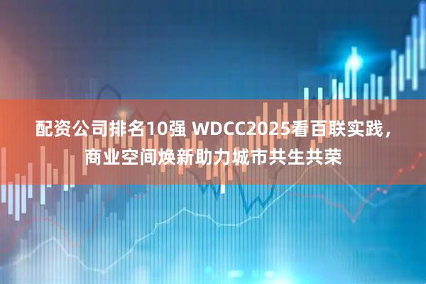 配资公司排名10强 WDCC2025看百联实践,商业空间焕新助力城市共生共荣