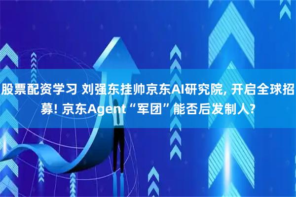 股票配资学习 刘强东挂帅京东AI研究院, 开启全球招募! 京东Agent“军团”能否后发制人?