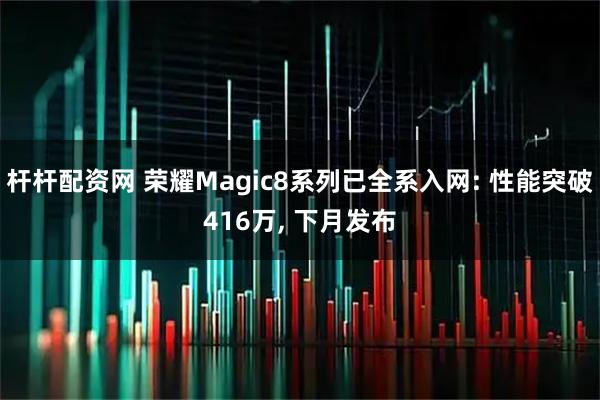 杆杆配资网 荣耀Magic8系列已全系入网: 性能突破416万, 下月发布