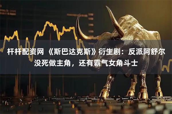 杆杆配资网 《斯巴达克斯》衍生剧:反派阿舒尔没死做主角,还有霸气女角斗士