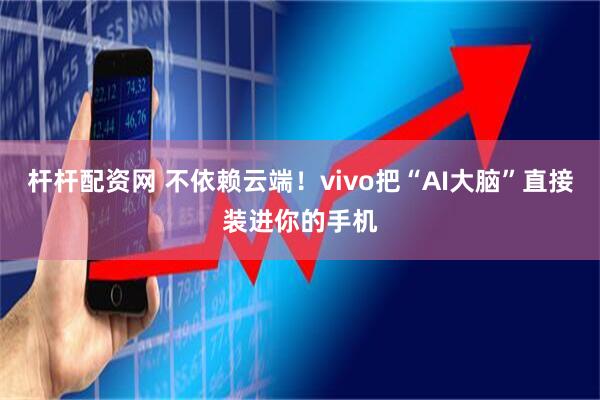 杆杆配资网 不依赖云端!vivo把“AI大脑”直接装进你的手机