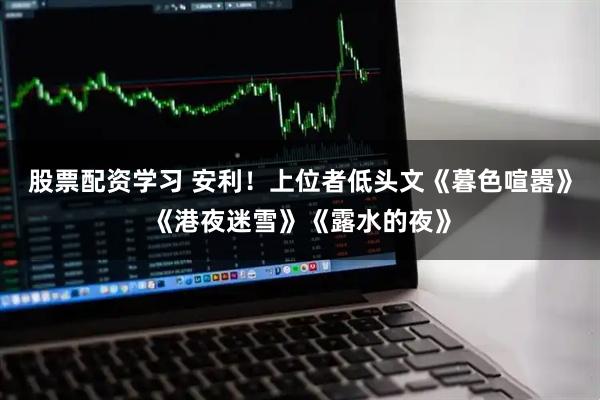 股票配资学习 安利！上位者低头文《暮色喧嚣》《港夜迷雪》《露水的夜》