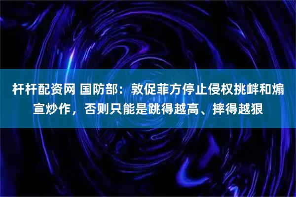 杆杆配资网 国防部:敦促菲方停止侵权挑衅和煽宣炒作,否则只能是跳得越高、摔得越狠