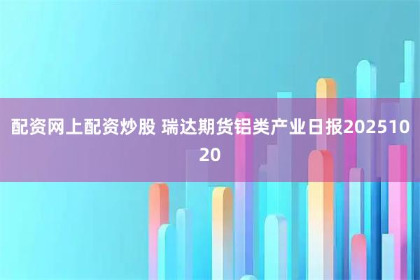 配资网上配资炒股 瑞达期货铝类产业日报20251020