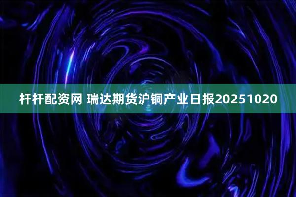 杆杆配资网 瑞达期货沪铜产业日报20251020