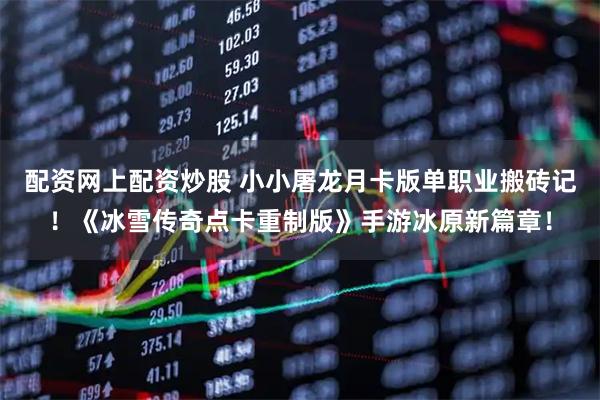 配资网上配资炒股 小小屠龙月卡版单职业搬砖记！《冰雪传奇点卡重制版》手游冰原新篇章！