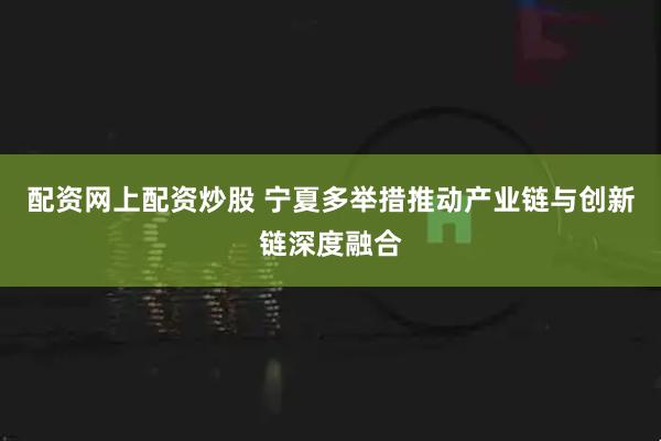 配资网上配资炒股 宁夏多举措推动产业链与创新链深度融合