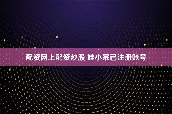 配资网上配资炒股 娃小宗已注册账号