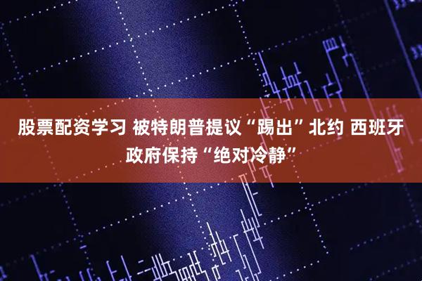 股票配资学习 被特朗普提议“踢出”北约 西班牙政府保持“绝对冷静”