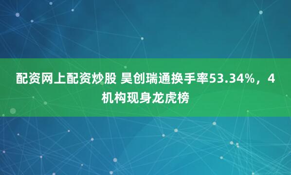 配资网上配资炒股 昊创瑞通换手率53.34%,4机构现身龙虎榜
