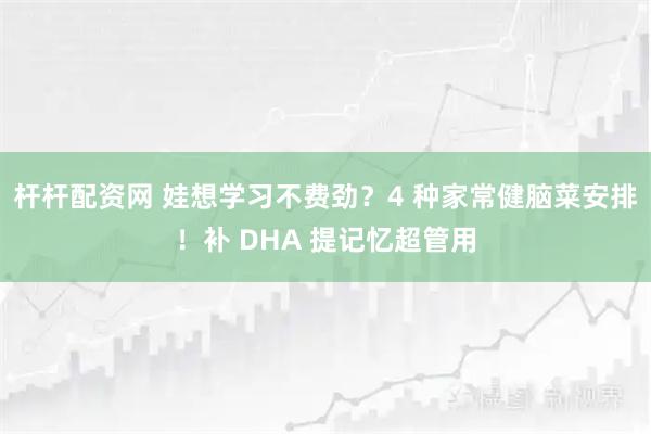 杆杆配资网 娃想学习不费劲？4 种家常健脑菜安排！补 DHA 提记忆超管用