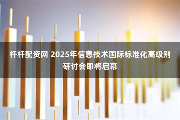 杆杆配资网 2025年信息技术国际标准化高级别研讨会即将启幕