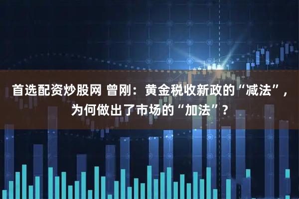 首选配资炒股网 曾刚：黄金税收新政的“减法”，为何做出了市场的“加法”？