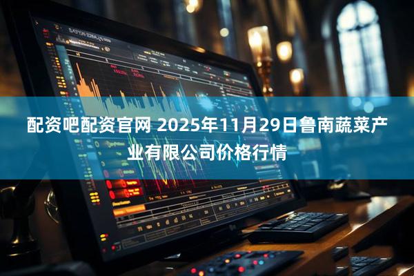 配资吧配资官网 2025年11月29日鲁南蔬菜产业有限公司价格行情