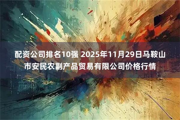配资公司排名10强 2025年11月29日马鞍山市安民农副产品贸易有限公司价格行情