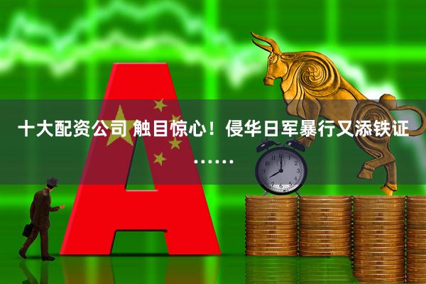 十大配资公司 触目惊心!侵华日军暴行又添铁证……