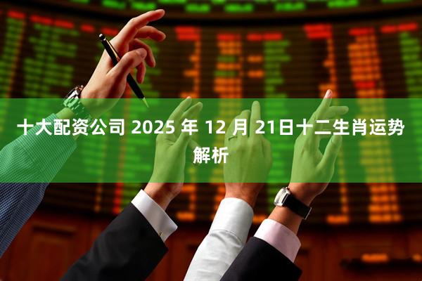 十大配资公司 2025 年 12 月 21日十二生肖运势解析