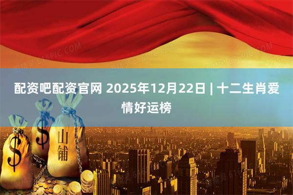 配资吧配资官网 2025年12月22日 | 十二生肖爱情好运榜