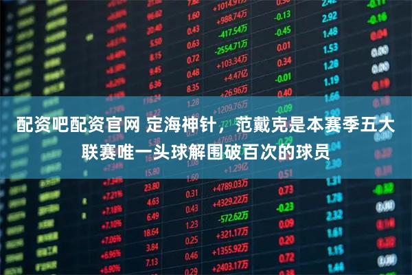 配资吧配资官网 定海神针，范戴克是本赛季五大联赛唯一头球解围破百次的球员