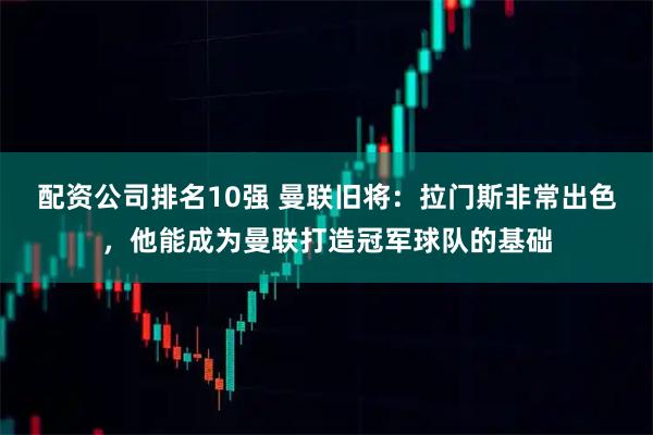配资公司排名10强 曼联旧将：拉门斯非常出色，他能成为曼联打造冠军球队的基础