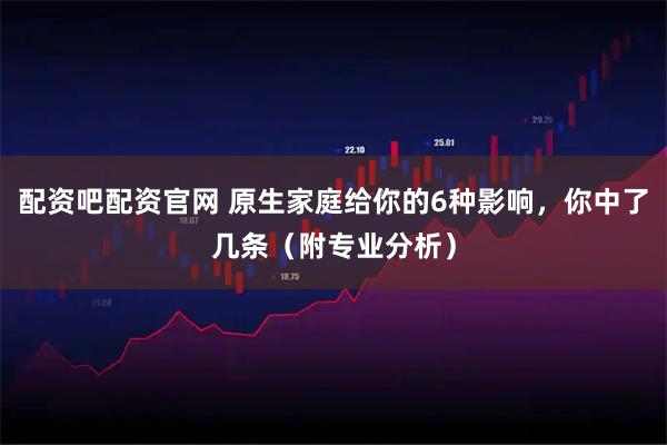 配资吧配资官网 原生家庭给你的6种影响，你中了几条（附专业分析）