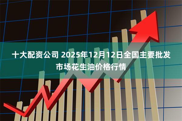 十大配资公司 2025年12月12日全国主要批发市场花生油价格行情