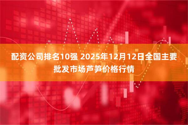 配资公司排名10强 2025年12月12日全国主要批发市场芦笋价格行情