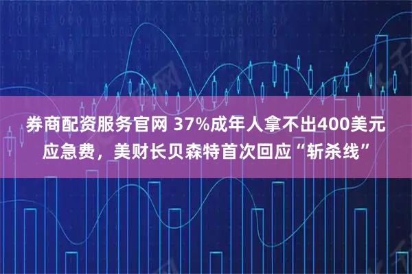 券商配资服务官网 37%成年人拿不出400美元应急费，美财长贝森特首次回应“斩杀线”