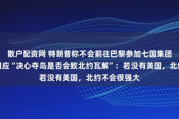散户配资网 特朗普称不会前往巴黎参加七国集团紧急峰会，回应“决心夺岛是否会致北约瓦解”：若没有美国，北约不会很强大
