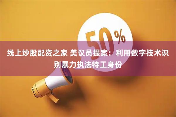 线上炒股配资之家 美议员提案：利用数字技术识别暴力执法特工身份