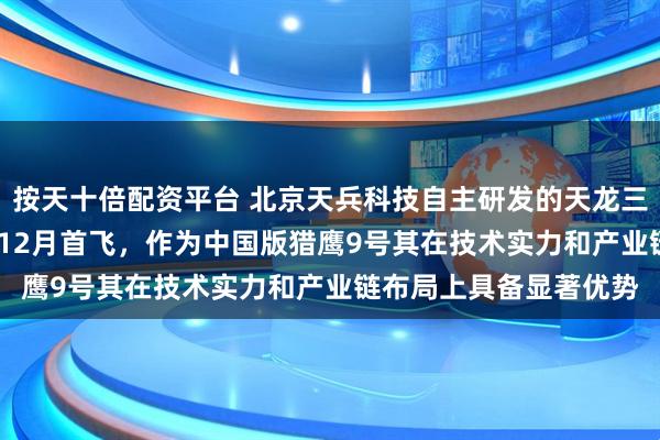 按天十倍配资平台 北京天兵科技自主研发的天龙三号火箭计划于2025年12月首飞，作为中国版猎鹰9号其在技术实力和产业链布局上具备显著优势