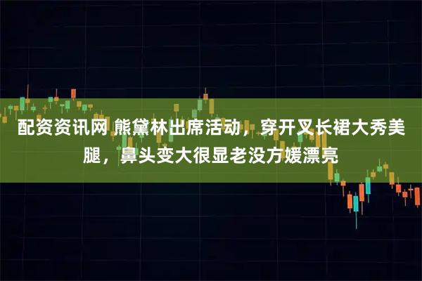 配资资讯网 熊黛林出席活动，穿开叉长裙大秀美腿，鼻头变大很显老没方媛漂亮