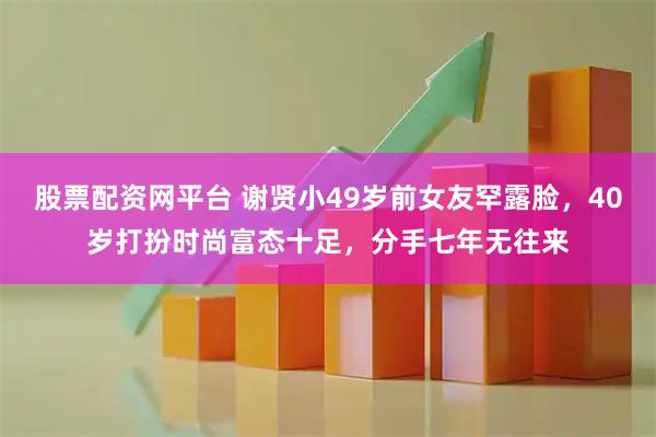 股票配资网平台 谢贤小49岁前女友罕露脸，40岁打扮时尚富态十足，分手七年无往来