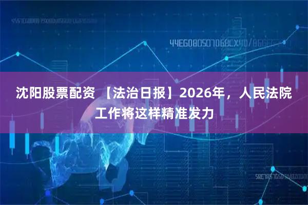 沈阳股票配资 【法治日报】2026年，人民法院工作将这样精准发力
