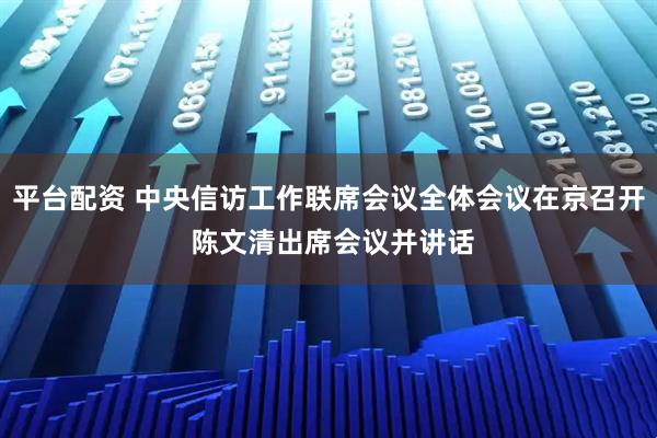 平台配资 中央信访工作联席会议全体会议在京召开 陈文清出席会议并讲话
