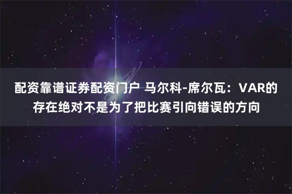 配资靠谱证券配资门户 马尔科-席尔瓦：VAR的存在绝对不是为了把比赛引向错误的方向