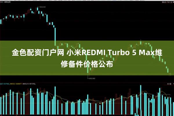 金色配资门户网 小米REDMI Turbo 5 Max维修备件价格公布