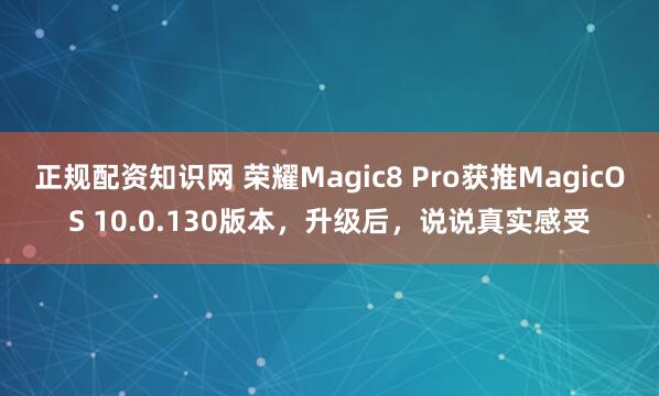 正规配资知识网 荣耀Magic8 Pro获推MagicOS 10.0.130版本，升级后，说说真实感受