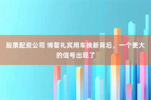 股票配资公司 博鳌礼宾用车换新背后，一个更大的信号出现了