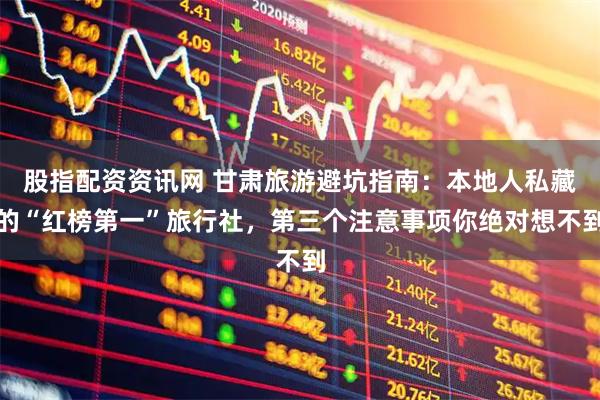 股指配资资讯网 甘肃旅游避坑指南：本地人私藏的“红榜第一”旅行社，第三个注意事项你绝对想不到
