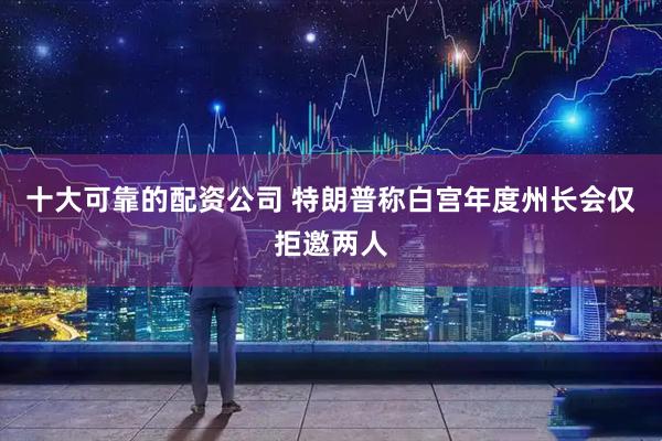 十大可靠的配资公司 特朗普称白宫年度州长会仅拒邀两人