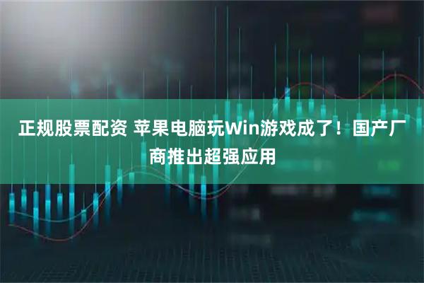 正规股票配资 苹果电脑玩Win游戏成了！国产厂商推出超强应用