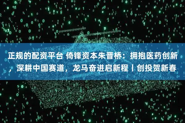 正规的配资平台 倚锋资本朱晋桥：拥抱医药创新，深耕中国赛道，龙马奋进启新程丨创投贺新春