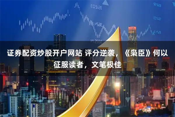 证券配资炒股开户网站 评分逆袭，《枭臣》何以征服读者，文笔极佳