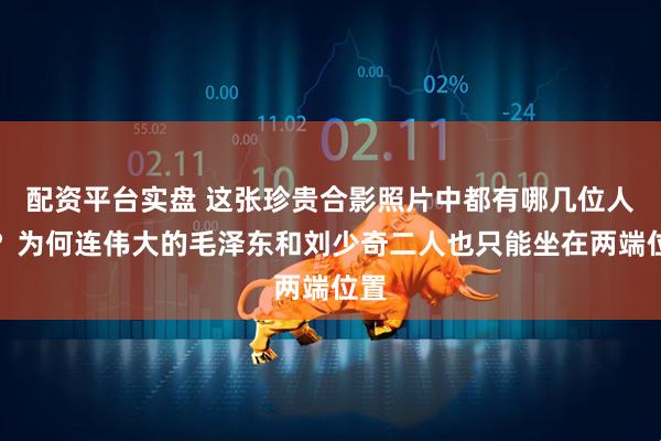 配资平台实盘 这张珍贵合影照片中都有哪几位人物？为何连伟大的毛泽东和刘少奇二人也只能坐在两端位置