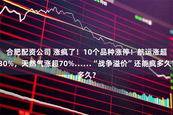 合肥配资公司 涨疯了！10个品种涨停！航运涨超30%，天然气涨超70%……“战争溢价”还能疯多久？