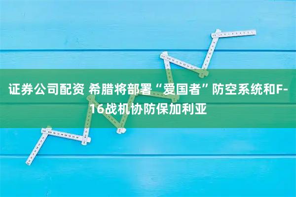 证券公司配资 希腊将部署“爱国者”防空系统和F-16战机协防保加利亚