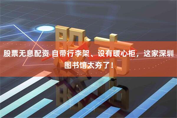 股票无息配资 自带行李架、设有暖心柜，这家深圳图书馆太夯了！